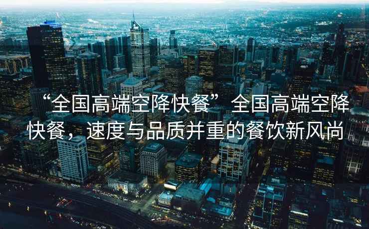 “全國高端空降快餐”全國高端空降快餐，速度與品質并重的餐飲新風尚