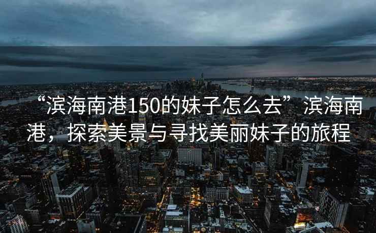 “濱海南港150的妹子怎么去”濱海南港，探索美景與尋找美麗妹子的旅程