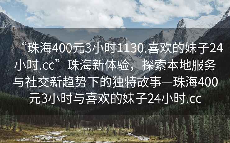 “珠海400元3小時(shí)1130.喜歡的妹子24小時(shí).cc”珠海新體驗(yàn)，探索本地服務(wù)與社交新趨勢下的獨(dú)特故事—珠海400元3小時(shí)與喜歡的妹子24小時(shí).cc