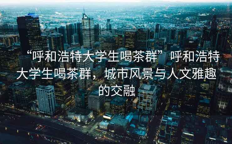 “呼和浩特大學(xué)生喝茶群”呼和浩特大學(xué)生喝茶群，城市風(fēng)景與人文雅趣的交融