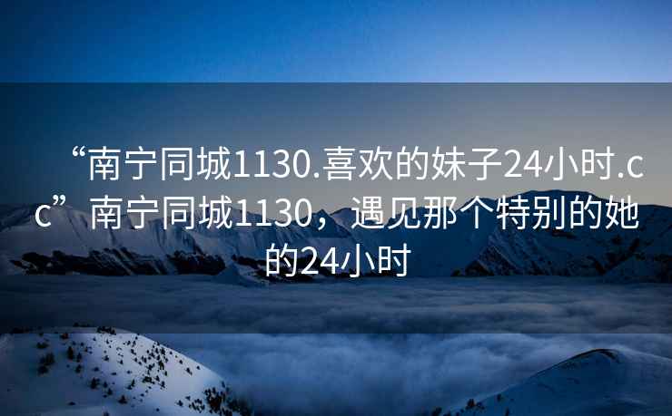 “南寧同城1130.喜歡的妹子24小時(shí).cc”南寧同城1130，遇見那個(gè)特別的她的24小時(shí)