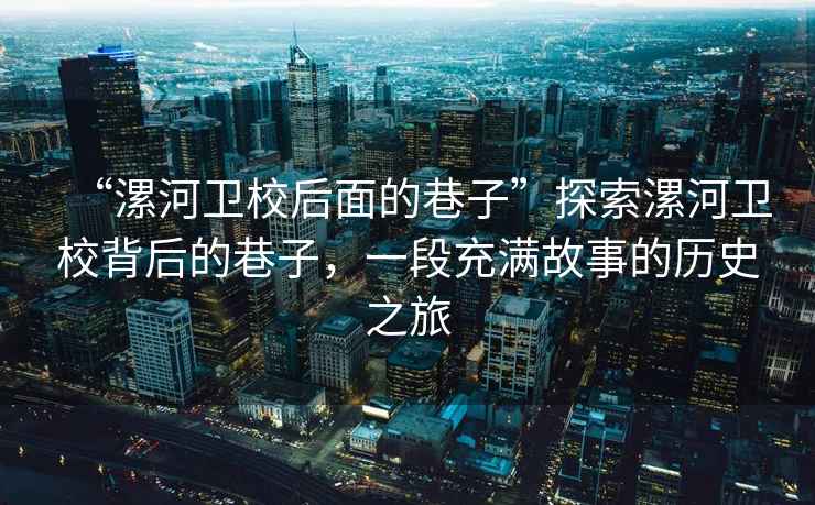 “漯河衛(wèi)校后面的巷子”探索漯河衛(wèi)校背后的巷子，一段充滿故事的歷史之旅