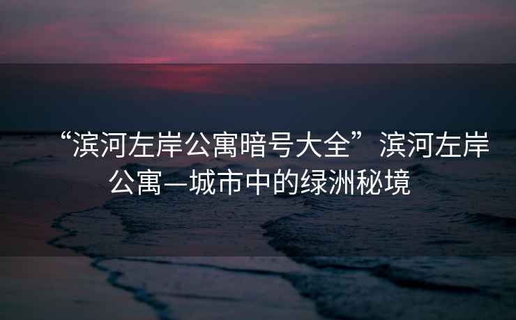“濱河左岸公寓暗號(hào)大全”濱河左岸公寓—城市中的綠洲秘境