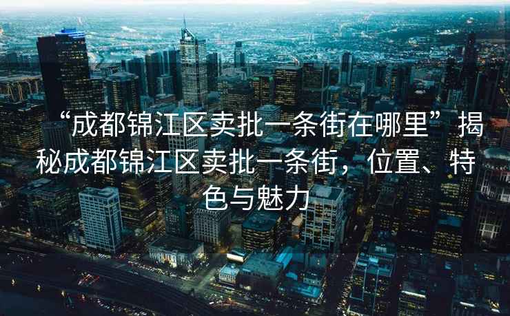 “成都錦江區(qū)賣批一條街在哪里”揭秘成都錦江區(qū)賣批一條街，位置、特色與魅力
