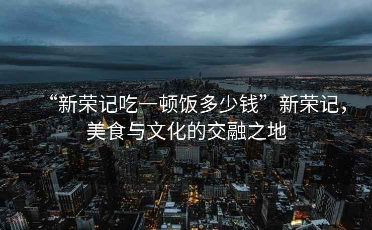 “新榮記吃一頓飯多少錢(qián)”新榮記，美食與文化的交融之地