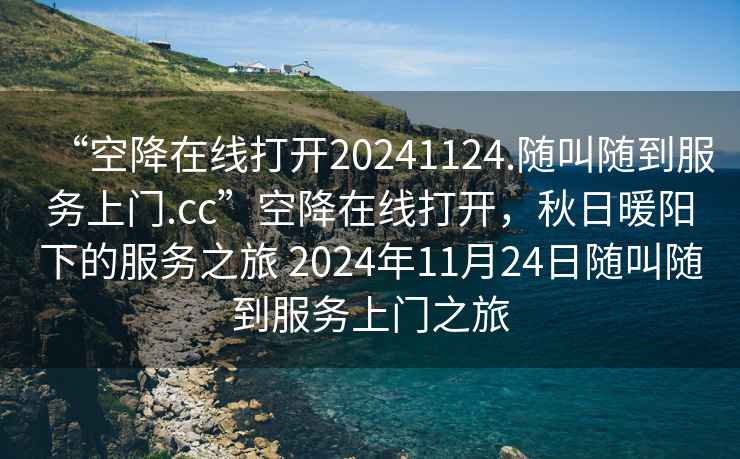 “空降在線打開20241124.隨叫隨到服務(wù)上門.cc”空降在線打開，秋日暖陽下的服務(wù)之旅 2024年11月24日隨叫隨到服務(wù)上門之旅