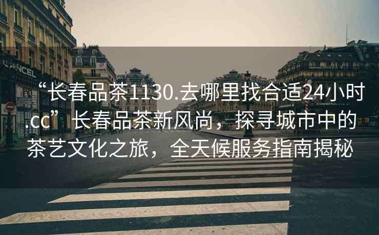 “長(zhǎng)春品茶1130.去哪里找合適24小時(shí).cc”長(zhǎng)春品茶新風(fēng)尚，探尋城市中的茶藝文化之旅，全天候服務(wù)指南揭秘