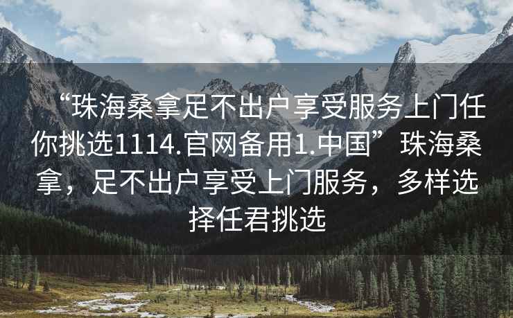 “珠海桑拿足不出戶享受服務上門任你挑選1114.官網備用1.中國”珠海桑拿，足不出戶享受上門服務，多樣選擇任君挑選