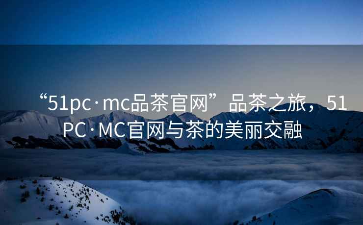 “51pc·mc品茶官網(wǎng)”品茶之旅，51PC·MC官網(wǎng)與茶的美麗交融