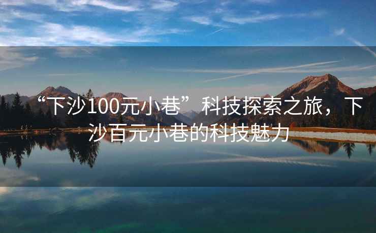 “下沙100元小巷”科技探索之旅，下沙百元小巷的科技魅力