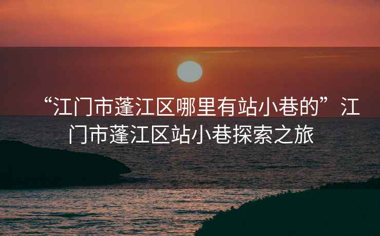 “江門(mén)市蓬江區(qū)哪里有站小巷的”江門(mén)市蓬江區(qū)站小巷探索之旅