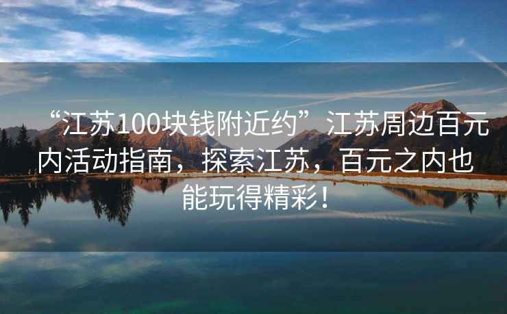 “江蘇100塊錢(qián)附近約”江蘇周邊百元內(nèi)活動(dòng)指南，探索江蘇，百元之內(nèi)也能玩得精彩！