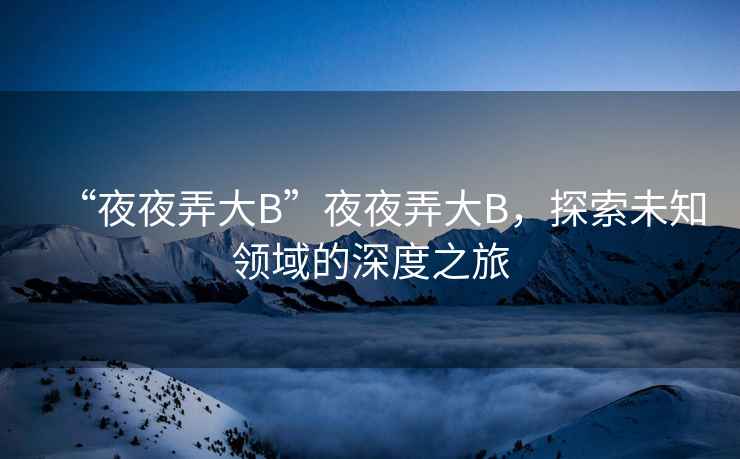 “夜夜弄大B”夜夜弄大B，探索未知領(lǐng)域的深度之旅