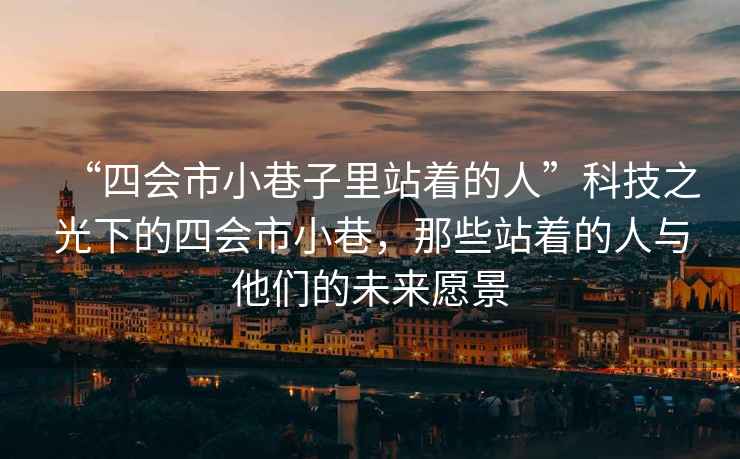 “四會(huì)市小巷子里站著的人”科技之光下的四會(huì)市小巷，那些站著的人與他們的未來(lái)愿景