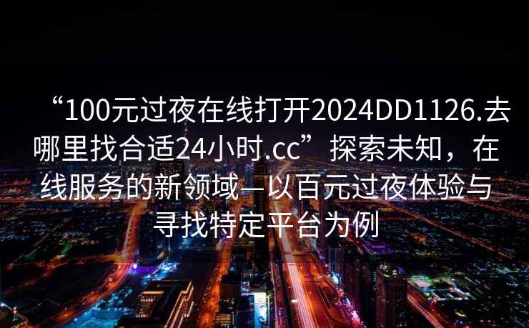 “100元過夜在線打開2024DD1126.去哪里找合適24小時.cc”探索未知，在線服務(wù)的新領(lǐng)域—以百元過夜體驗與尋找特定平臺為例