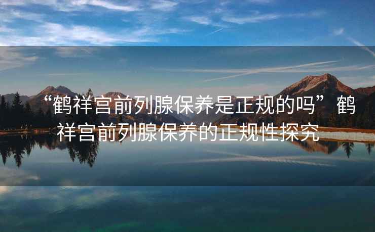 “鶴祥宮前列腺保養(yǎng)是正規(guī)的嗎”鶴祥宮前列腺保養(yǎng)的正規(guī)性探究