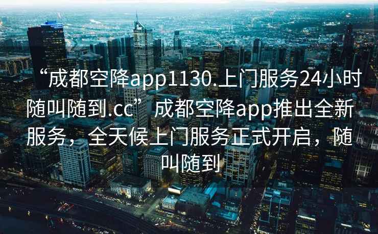 “成都空降app1130.上門服務24小時隨叫隨到.cc”成都空降app推出全新服務，全天候上門服務正式開啟，隨叫隨到