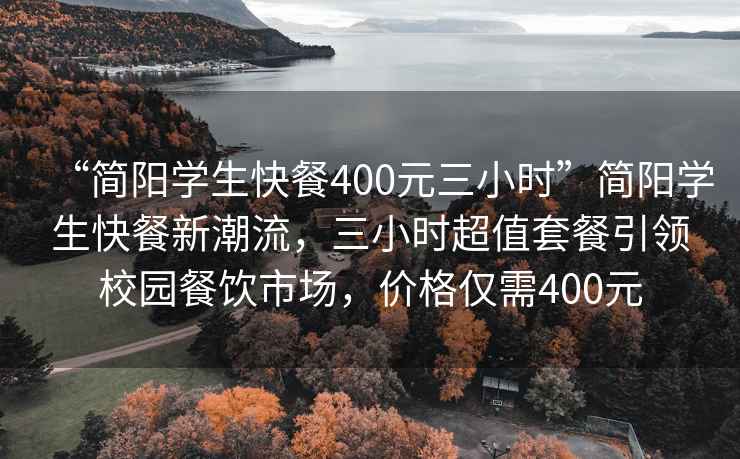 “簡陽學(xué)生快餐400元三小時”簡陽學(xué)生快餐新潮流，三小時超值套餐引領(lǐng)校園餐飲市場，價格僅需400元