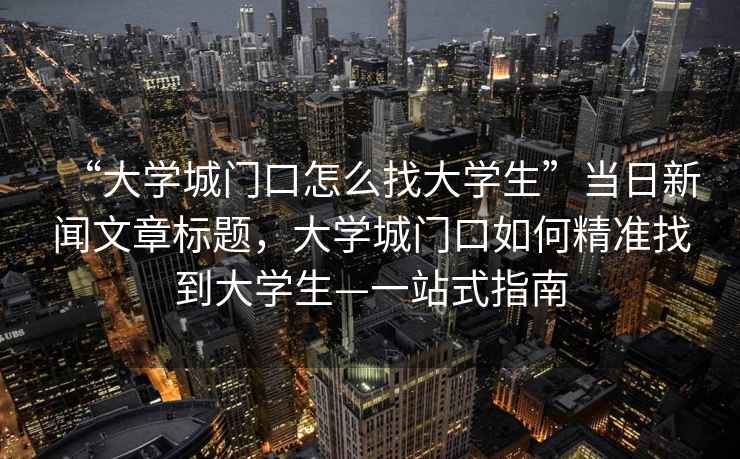 “大學城門口怎么找大學生”當日新聞文章標題，大學城門口如何精準找到大學生—一站式指南
