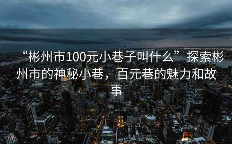 “彬州市100元小巷子叫什么”探索彬州市的神秘小巷，百元巷的魅力和故事