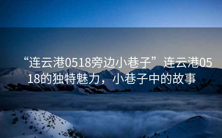 “連云港0518旁邊小巷子”連云港0518的獨特魅力，小巷子中的故事
