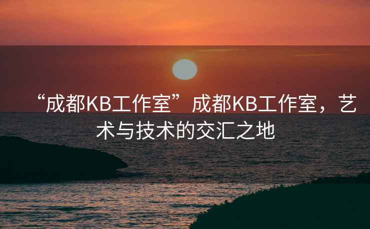 “成都KB工作室”成都KB工作室，藝術(shù)與技術(shù)的交匯之地