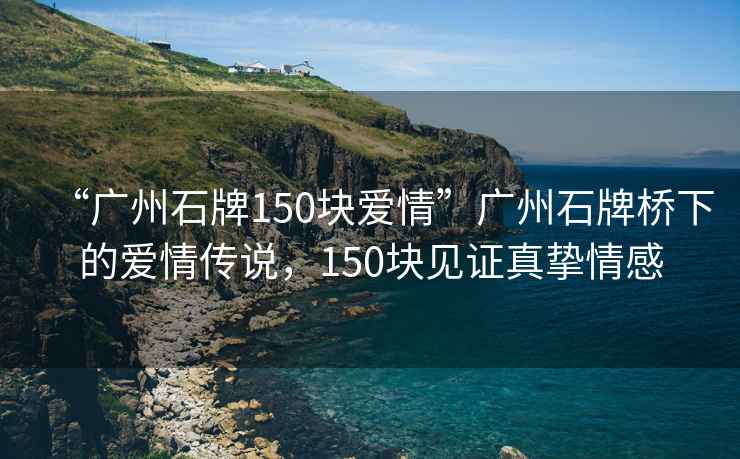 “廣州石牌150塊愛(ài)情”廣州石牌橋下的愛(ài)情傳說(shuō)，150塊見(jiàn)證真摯情感
