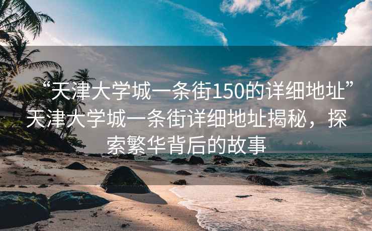 “天津大學(xué)城一條街150的詳細(xì)地址”天津大學(xué)城一條街詳細(xì)地址揭秘，探索繁華背后的故事