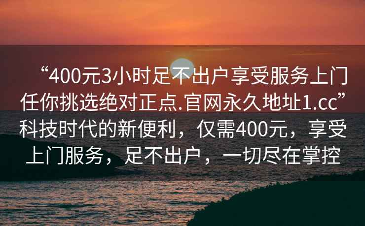 “400元3小時足不出戶享受服務上門任你挑選絕對正點.官網(wǎng)永久地址1.cc”科技時代的新便利，僅需400元，享受上門服務，足不出戶，一切盡在掌控