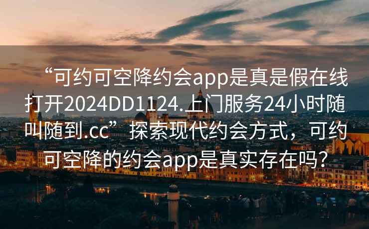 “可約可空降約會app是真是假在線打開2024DD1124.上門服務(wù)24小時隨叫隨到.cc”探索現(xiàn)代約會方式，可約可空降的約會app是真實存在嗎？