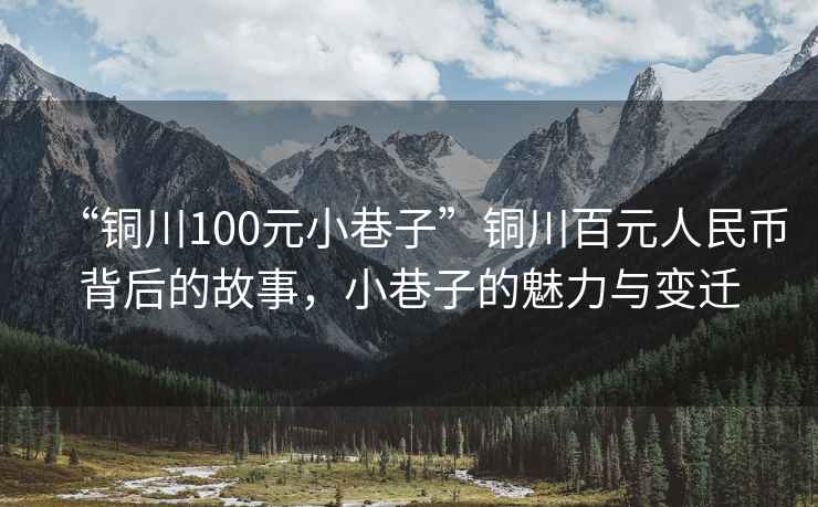 “銅川100元小巷子”銅川百元人民幣背后的故事，小巷子的魅力與變遷