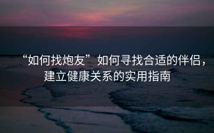 “如何找炮友”如何尋找合適的伴侶，建立健康關(guān)系的實(shí)用指南