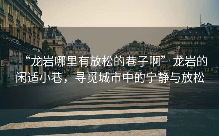 “龍巖哪里有放松的巷子啊”龍巖的閑適小巷，尋覓城市中的寧?kù)o與放松