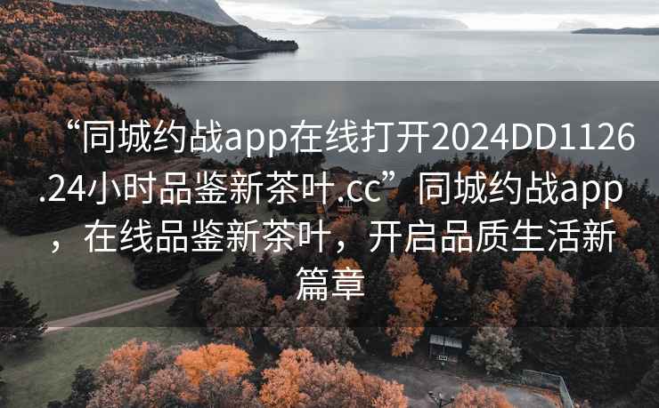 “同城約戰(zhàn)app在線打開2024DD1126.24小時品鑒新茶葉.cc”同城約戰(zhàn)app，在線品鑒新茶葉，開啟品質(zhì)生活新篇章