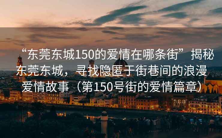 “東莞東城150的愛(ài)情在哪條街”揭秘東莞東城，尋找隱匿于街巷間的浪漫愛(ài)情故事（第150號(hào)街的愛(ài)情篇章）