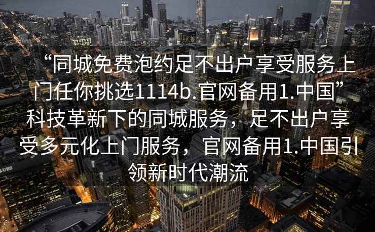 “同城免費(fèi)泡約足不出戶享受服務(wù)上門任你挑選1114b.官網(wǎng)備用1.中國(guó)”科技革新下的同城服務(wù)，足不出戶享受多元化上門服務(wù)，官網(wǎng)備用1.中國(guó)引領(lǐng)新時(shí)代潮流