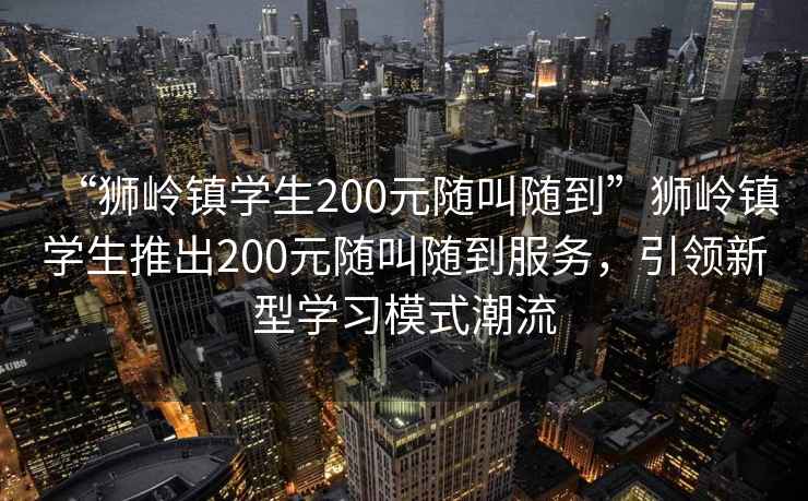“獅嶺鎮(zhèn)學生200元隨叫隨到”獅嶺鎮(zhèn)學生推出200元隨叫隨到服務，引領新型學習模式潮流
