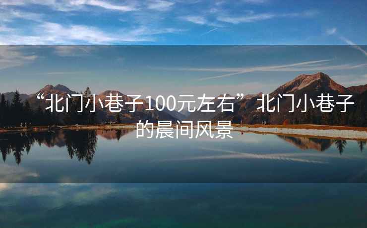 “北門小巷子100元左右”北門小巷子的晨間風(fēng)景