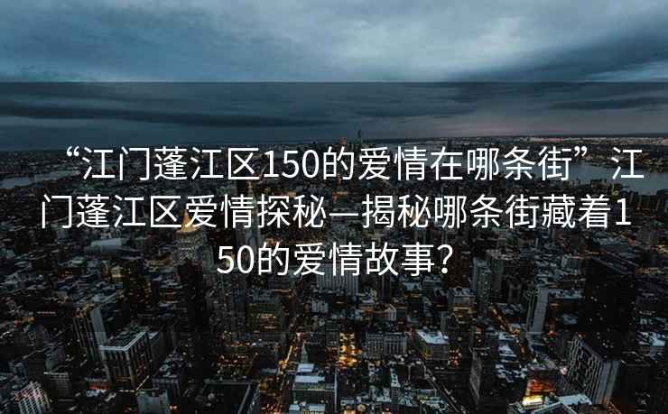 “江門蓬江區(qū)150的愛情在哪條街”江門蓬江區(qū)愛情探秘—揭秘哪條街藏著150的愛情故事？