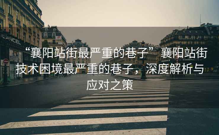 “襄陽(yáng)站街最嚴(yán)重的巷子”襄陽(yáng)站街技術(shù)困境最嚴(yán)重的巷子，深度解析與應(yīng)對(duì)之策