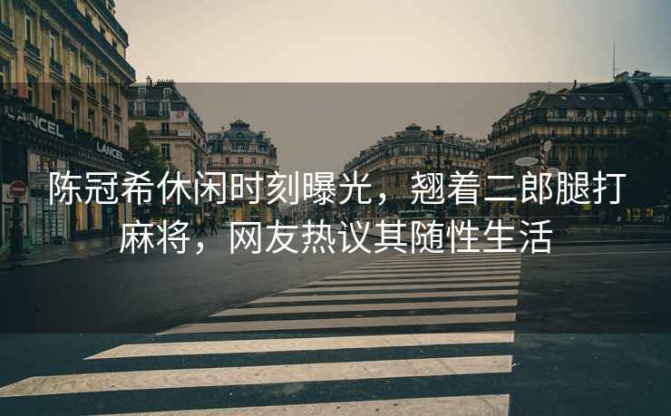 陳冠希休閑時(shí)刻曝光，翹著二郎腿打麻將，網(wǎng)友熱議其隨性生活