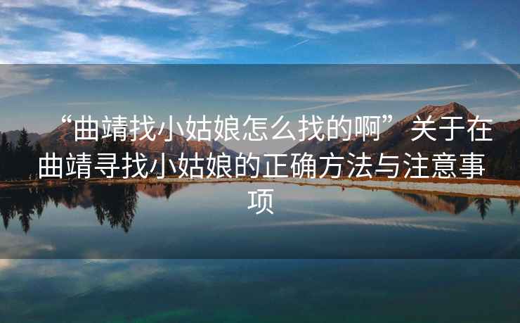 “曲靖找小姑娘怎么找的啊”關(guān)于在曲靖尋找小姑娘的正確方法與注意事項(xiàng)