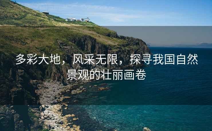 多彩大地，風(fēng)采無限，探尋我國自然景觀的壯麗畫卷