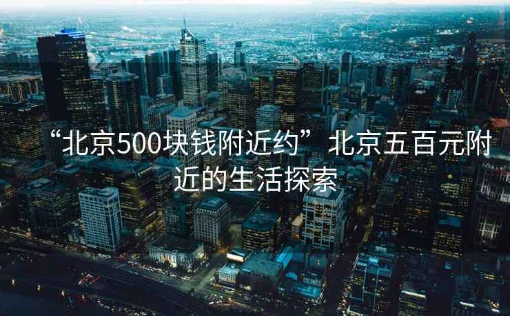 “北京500塊錢附近約”北京五百元附近的生活探索