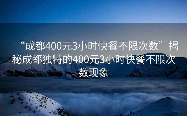 “成都400元3小時(shí)快餐不限次數(shù)”揭秘成都獨(dú)特的400元3小時(shí)快餐不限次數(shù)現(xiàn)象