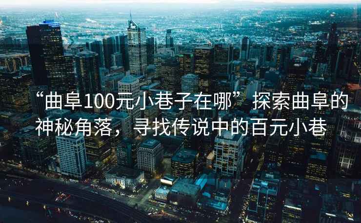 “曲阜100元小巷子在哪”探索曲阜的神秘角落，尋找傳說中的百元小巷