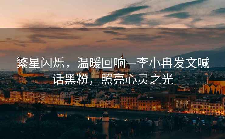 繁星閃爍，溫暖回響—李小冉發(fā)文喊話黑粉，照亮心靈之光