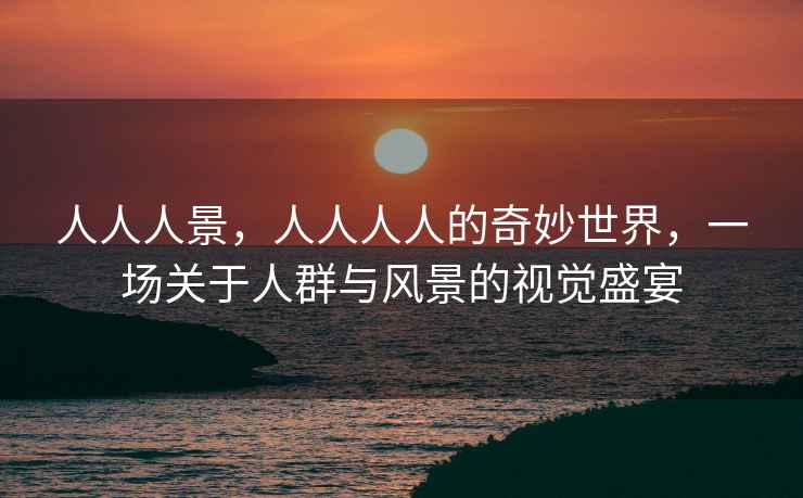 人人人景，人人人人的奇妙世界，一場關(guān)于人群與風(fēng)景的視覺盛宴