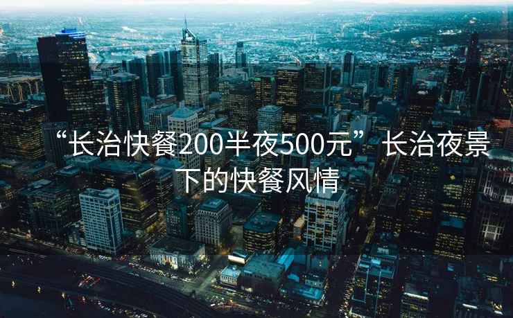 “長(zhǎng)治快餐200半夜500元”長(zhǎng)治夜景下的快餐風(fēng)情