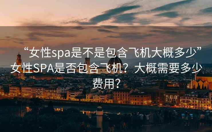 “女性spa是不是包含飛機大概多少”女性SPA是否包含飛機？大概需要多少費用？